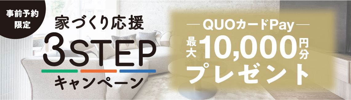 家づくり応援ステップアップキャンペーン　事前予約限定　体験型ショールームご来場などで、QUOカード最大11,000円分プレゼント　先進の家づくりを体感してお得な特典をGET!